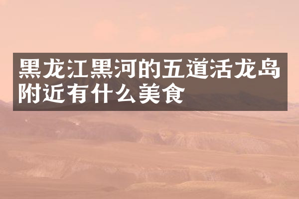 黑龙江黑河的五道活龙岛附近有什么美食