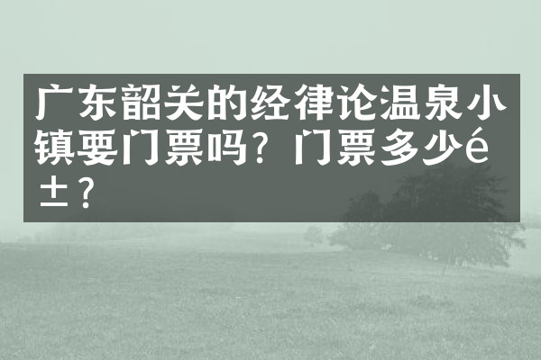 广东韶关的经律论温泉小镇要门票吗？门票多少钱？