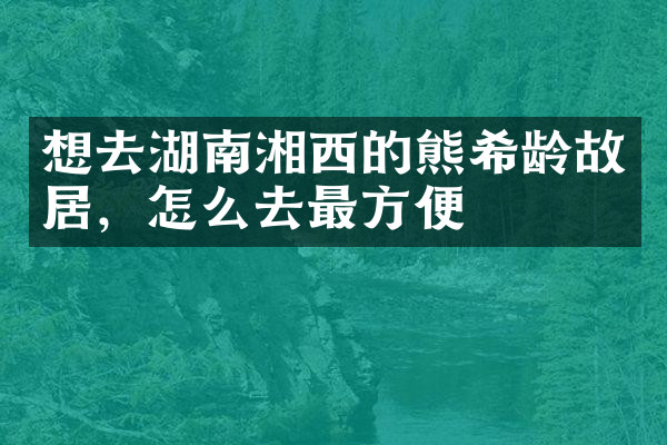 想去湖南湘西的熊希龄故居，怎么去最方便