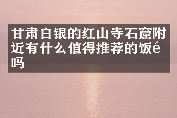 甘肃白银的红山寺石窟附近有什么值得推荐的饭馆吗