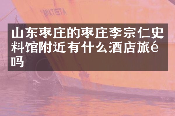 山东枣庄的枣庄李宗仁史料馆附近有什么酒店旅馆吗