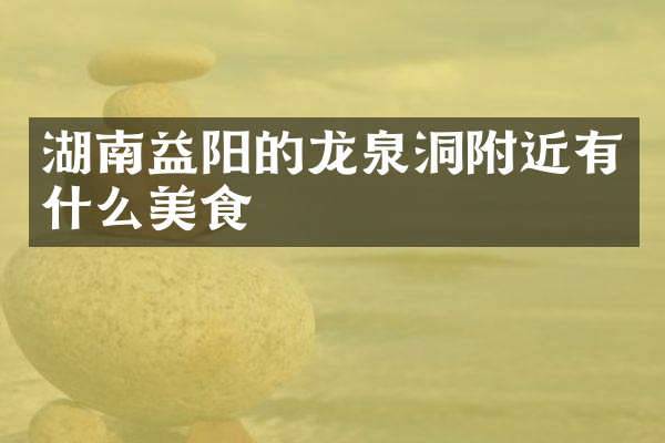 湖南益阳的龙泉洞附近有什么美食
