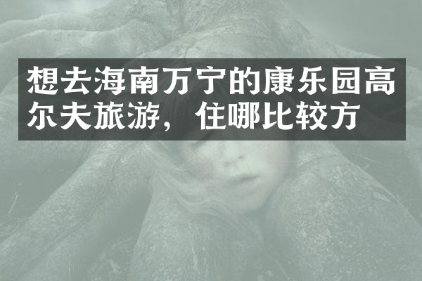 想去海南万宁的康乐园高尔夫旅游，住哪比较方便