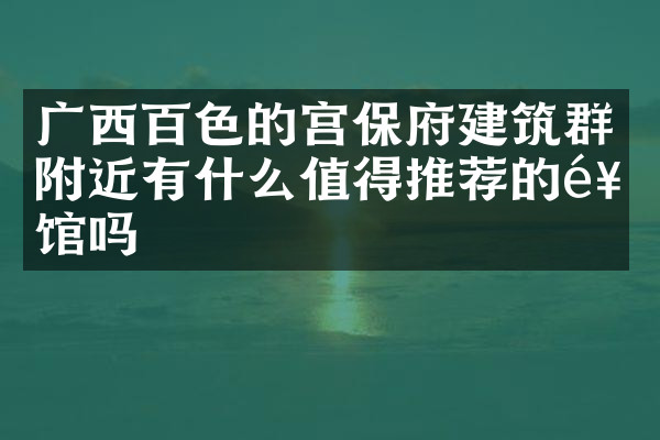 广西百色的宫保府建筑群附近有什么值得推荐的饭馆吗