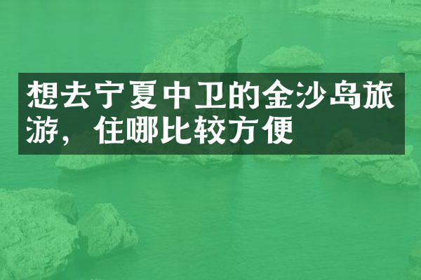 想去宁夏中卫的金沙岛旅游，住哪比较方便