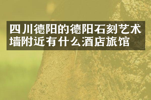 四川德阳的德阳石刻艺术墙附近有什么酒店旅馆吗
