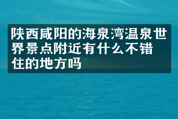 陕西咸阳的海泉湾温泉世界景点附近有什么不错的住的地方吗
