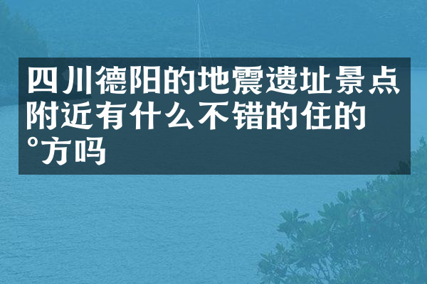 四川德阳的地震遗址景点附近有什么不错的住的地方吗