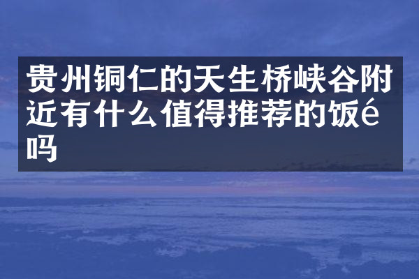 贵州铜仁的天生桥峡谷附近有什么值得推荐的饭馆吗
