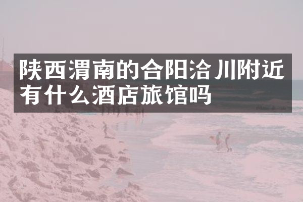 陕西渭南的合阳洽川附近有什么酒店旅馆吗