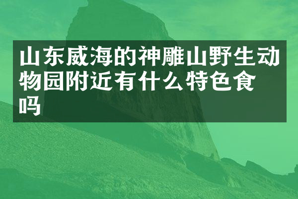 山东威海的神雕山野生动物园附近有什么特色食物吗