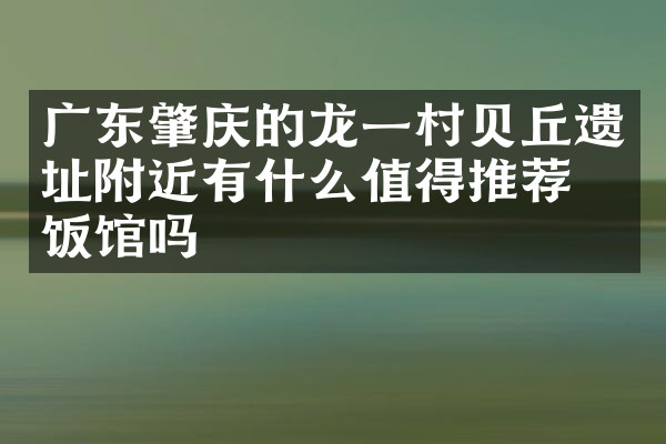 广东肇庆的龙一村贝丘遗址附近有什么值得推荐的饭馆吗