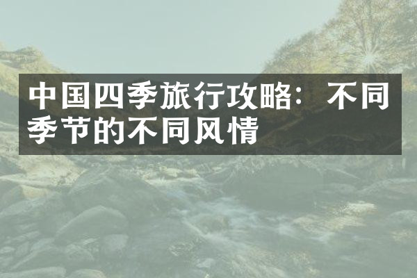 中国四季旅行攻略：不同季节的不同风情