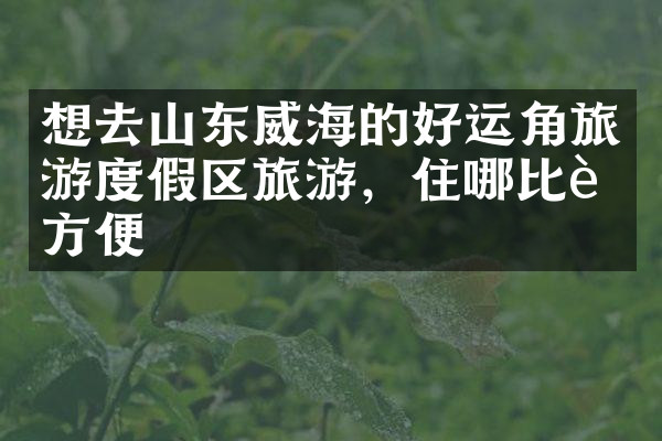 想去山东威海的好运角旅游度假区旅游，住哪比较方便