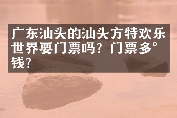 广东汕头的汕头方特欢乐世界要门票吗？门票多少钱？