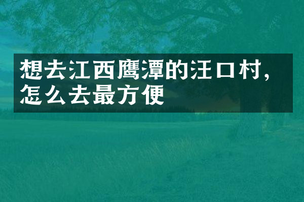 想去江西鹰潭的汪口村，怎么去最方便