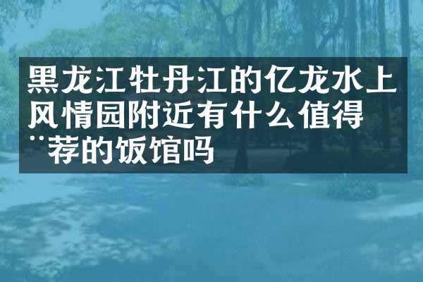 黑龙江牡丹江的亿龙水上风情园附近有什么值得推荐的饭馆吗