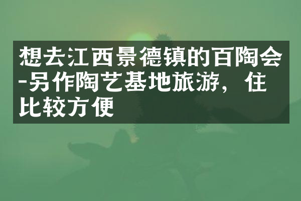 想去江西景德镇的百陶会-另作陶艺基地旅游，住哪比较方便