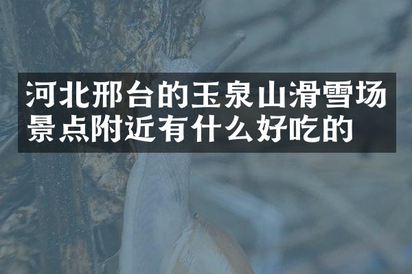 河北邢台的玉泉山滑雪场景点附近有什么好吃的
