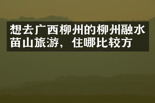 想去广西柳州的柳州融水苗山旅游，住哪比较方便