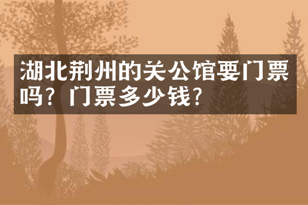 湖北荆州的关公馆要门票吗？门票多少钱？