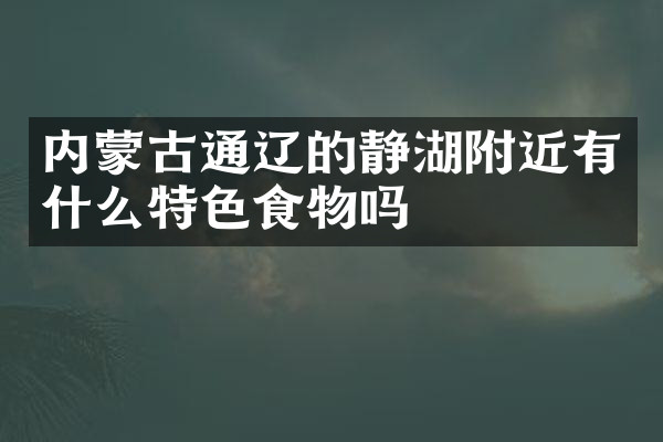 内蒙古通辽的静湖附近有什么特色食物吗