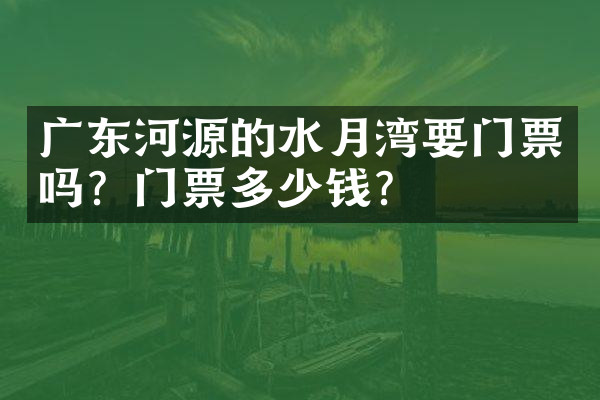广东河源的水月湾要门票吗？门票多少钱？