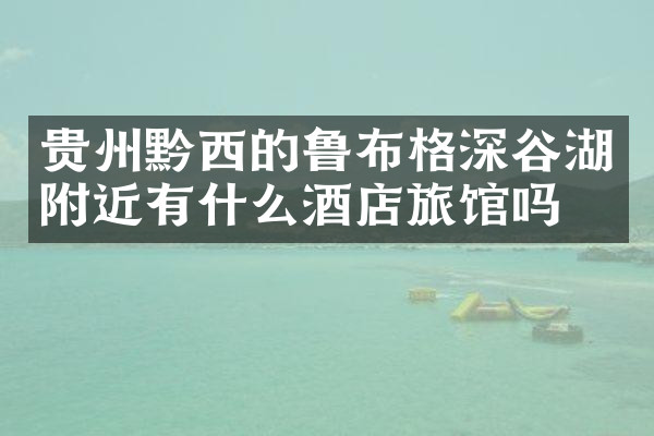 贵州黔西的鲁布格深谷湖附近有什么酒店旅馆吗