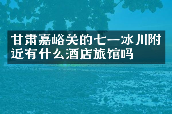 甘肃嘉峪关的七一冰川附近有什么酒店旅馆吗