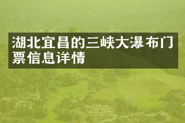 湖北宜昌的三峡大瀑布门票信息详情
