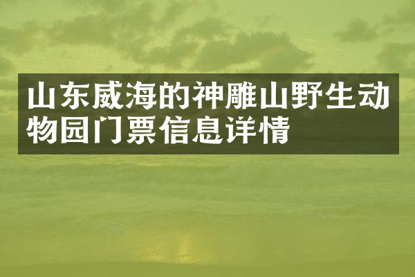 山东威海的神雕山野生动物园门票信息详情