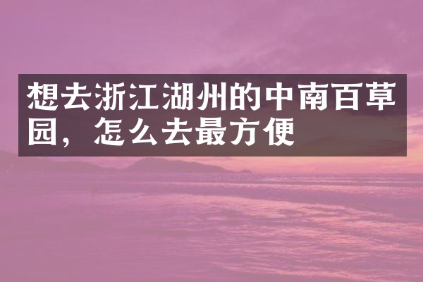 想去浙江湖州的中南百草园，怎么去最方便