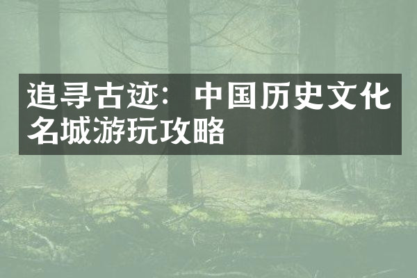 追寻古迹：中国历史文化名城游玩攻略