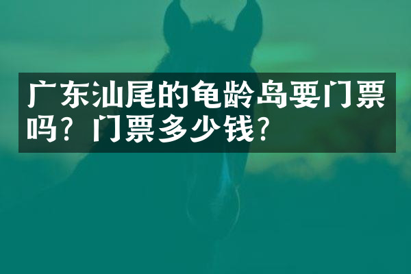广东汕尾的龟龄岛要门票吗？门票多少钱？