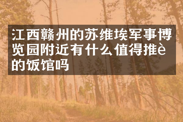 江西赣州的苏维埃军事博览园附近有什么值得推荐的饭馆吗