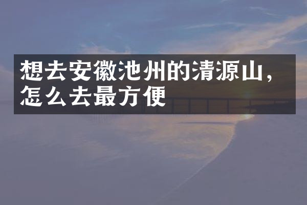 想去安徽池州的清源山，怎么去最方便