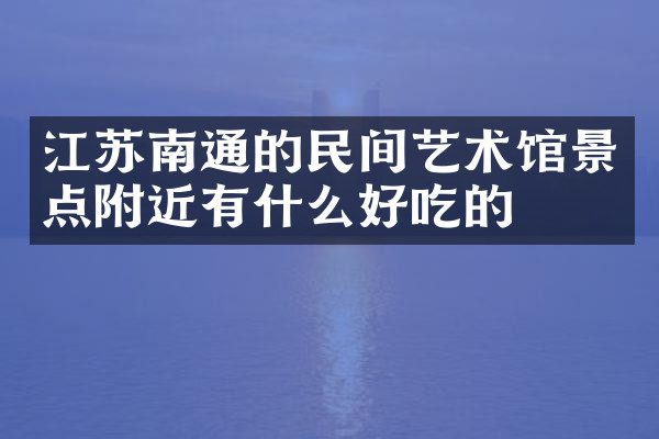 江苏南通的民间艺术馆景点附近有什么好吃的