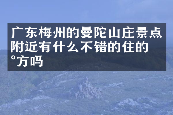 广东梅州的曼陀山庄景点附近有什么不错的住的地方吗
