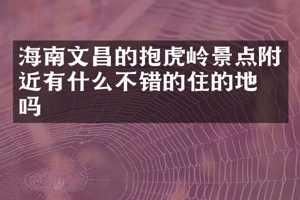 海南文昌的抱虎岭景点附近有什么不错的住的地方吗