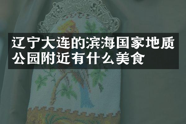 辽宁大连的滨海国家地质公园附近有什么美食