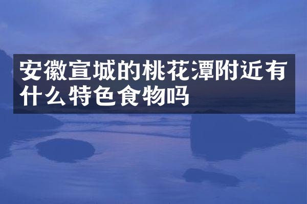 安徽宣城的桃花潭附近有什么特色食物吗