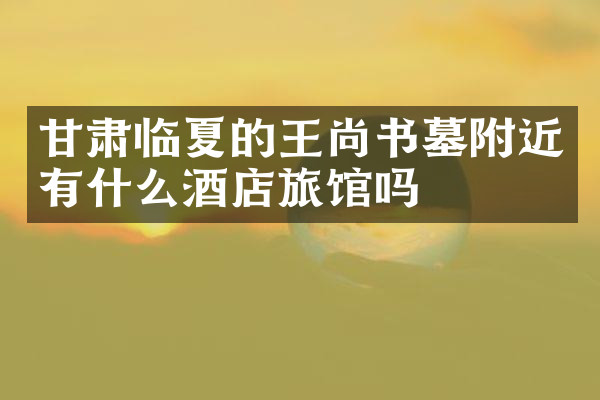 甘肃临夏的王尚书墓附近有什么酒店旅馆吗