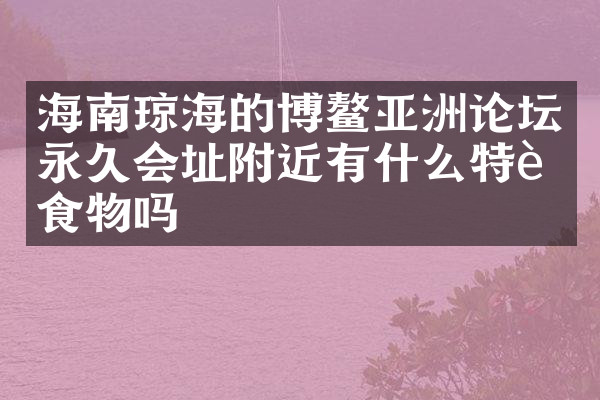 海南琼海的博鳌亚洲论坛永久会址附近有什么特色食物吗
