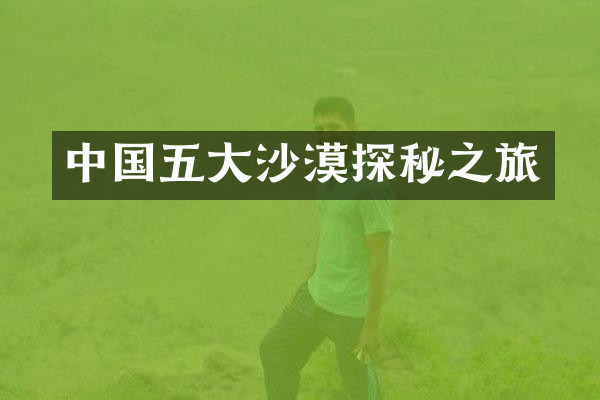 中国五大沙漠探秘之旅