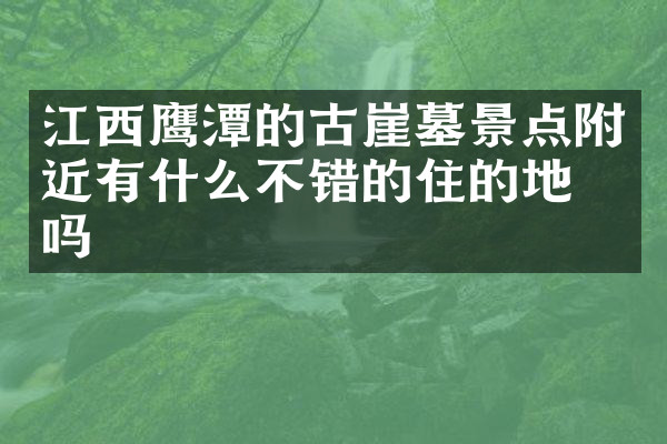 江西鹰潭的古崖墓景点附近有什么不错的住的地方吗