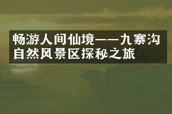 畅游人间仙境——九寨沟自然风景区探秘之旅