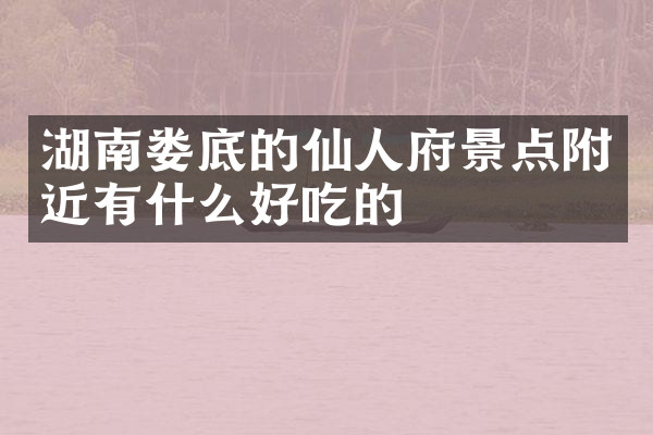 湖南娄底的仙人府景点附近有什么好吃的