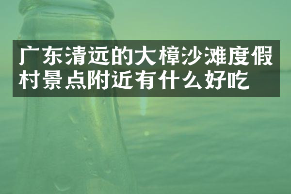 广东清远的大樟沙滩度假村景点附近有什么好吃的