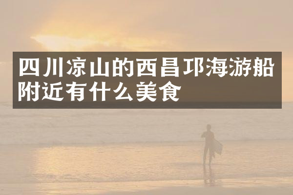 四川凉山的西昌邛海游船附近有什么美食