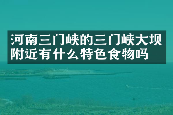 河南三门峡的三门峡大坝附近有什么特色食物吗